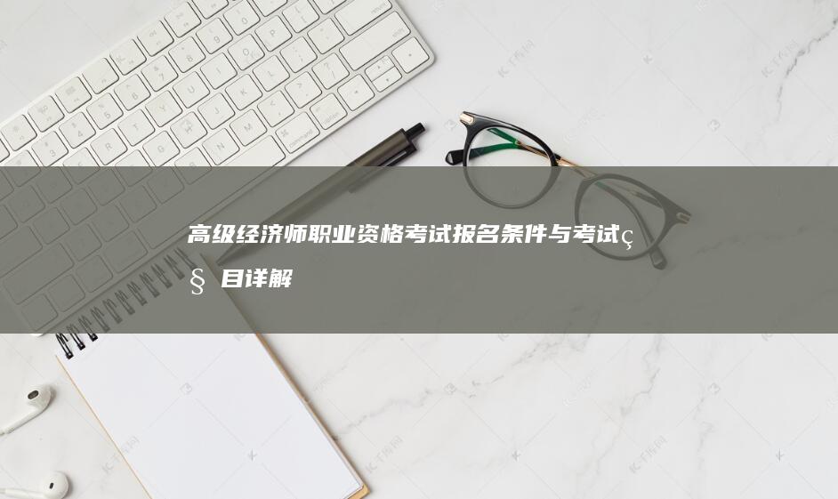 高级经济师职业资格考试报名条件与考试科目详解